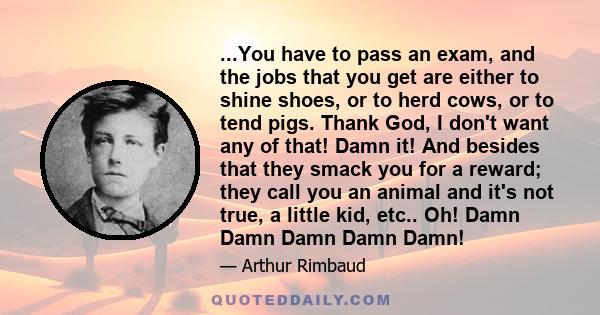 ...You have to pass an exam, and the jobs that you get are either to shine shoes, or to herd cows, or to tend pigs. Thank God, I don't want any of that! Damn it! And besides that they smack you for a reward; they call