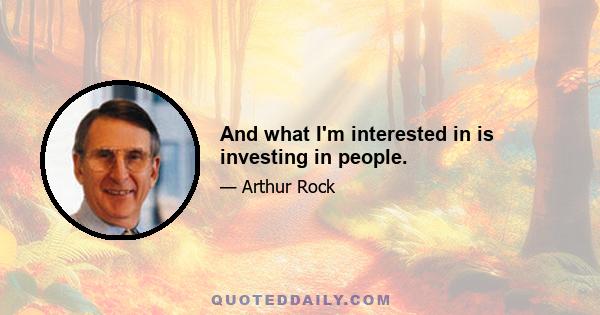 And what I'm interested in is investing in people.