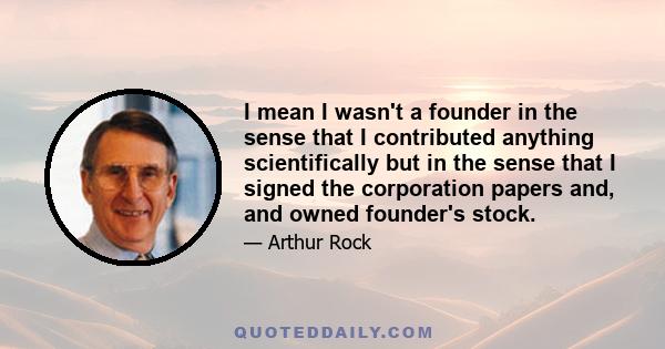 I mean I wasn't a founder in the sense that I contributed anything scientifically but in the sense that I signed the corporation papers and, and owned founder's stock.