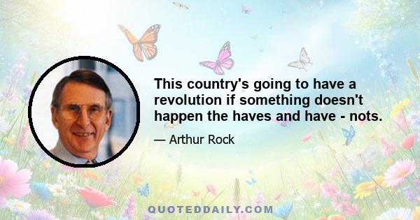 This country's going to have a revolution if something doesn't happen the haves and have - nots.