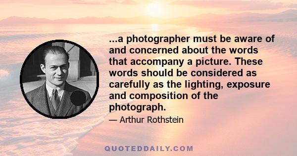 ...a photographer must be aware of and concerned about the words that accompany a picture. These words should be considered as carefully as the lighting, exposure and composition of the photograph.