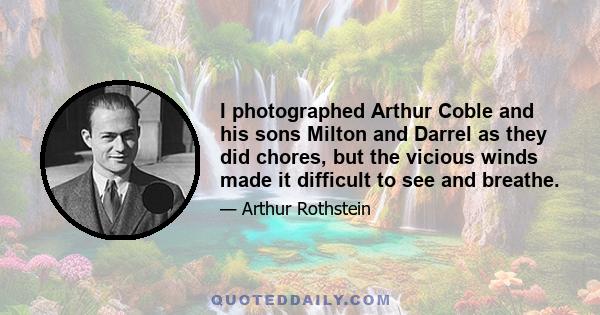 I photographed Arthur Coble and his sons Milton and Darrel as they did chores, but the vicious winds made it difficult to see and breathe.