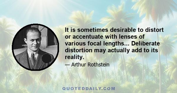 It is sometimes desirable to distort or accentuate with lenses of various focal lengths... Deliberate distortion may actually add to its reality.