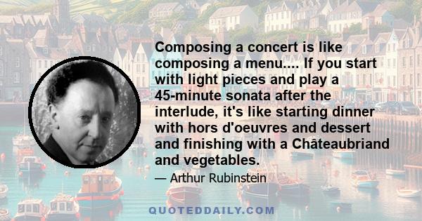 Composing a concert is like composing a menu.... If you start with light pieces and play a 45-minute sonata after the interlude, it's like starting dinner with hors d'oeuvres and dessert and finishing with a