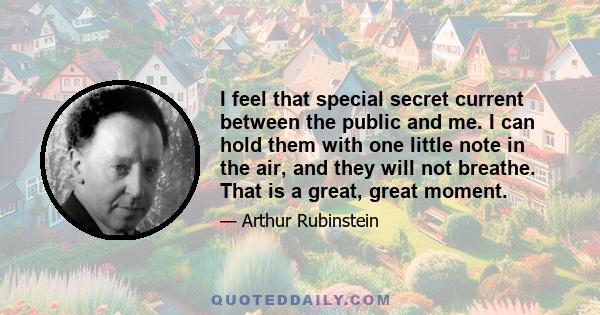 I feel that special secret current between the public and me. I can hold them with one little note in the air, and they will not breathe. That is a great, great moment.