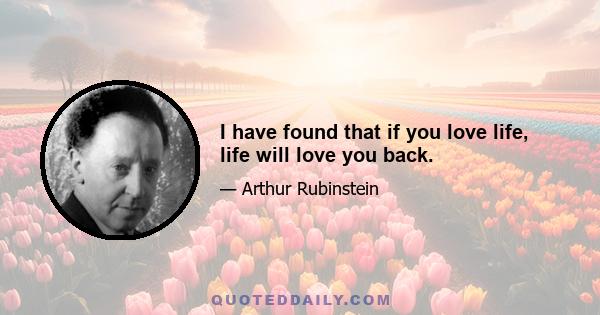 I have found that if you love life, life will love you back.