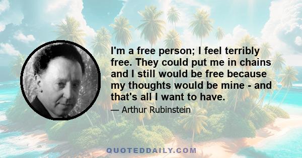 I'm a free person; I feel terribly free. They could put me in chains and I still would be free because my thoughts would be mine - and that's all I want to have.