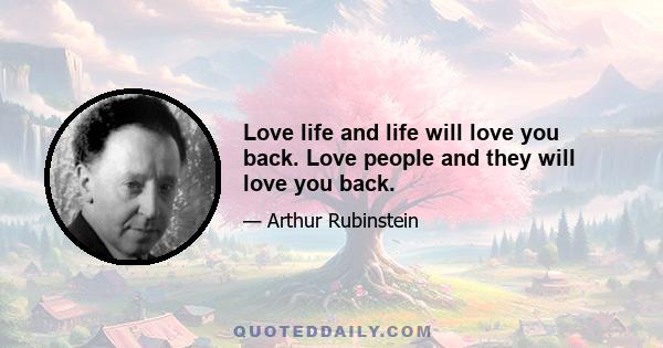 Love life and life will love you back. Love people and they will love you back.