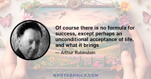 Of course there is no formula for success, except perhaps an unconditional acceptance of life, and what it brings