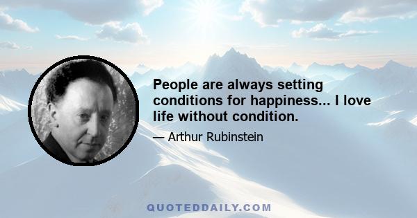 People are always setting conditions for happiness... I love life without condition.