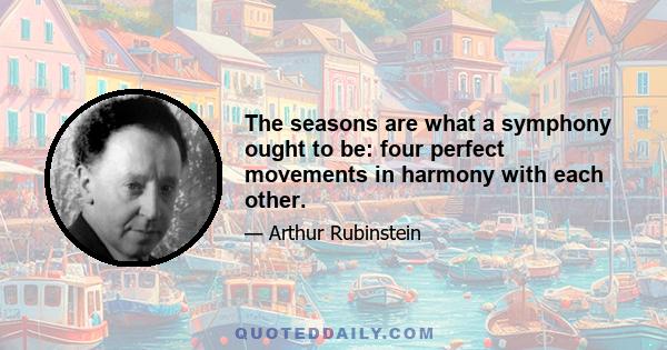 The seasons are what a symphony ought to be: four perfect movements in harmony with each other.