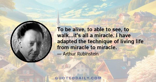 To be alive, to able to see, to walk...it's all a miracle. I have adapted the technique of living life from miracle to miracle.