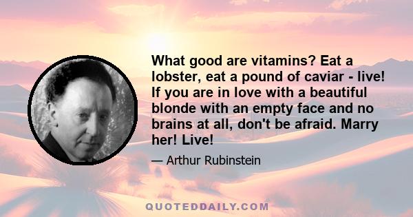 What good are vitamins? Eat a lobster, eat a pound of caviar - live! If you are in love with a beautiful blonde with an empty face and no brains at all, don't be afraid. Marry her! Live!