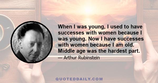 When I was young, I used to have successes with women because I was young. Now I have successes with women because I am old. Middle age was the hardest part.