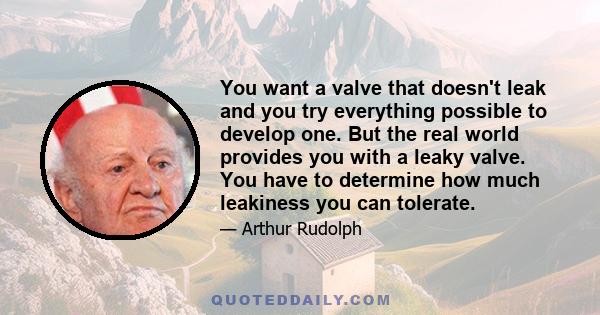 You want a valve that doesn't leak and you try everything possible to develop one. But the real world provides you with a leaky valve. You have to determine how much leakiness you can tolerate.