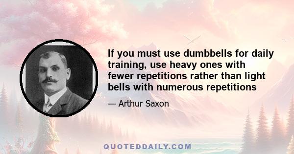 If you must use dumbbells for daily training, use heavy ones with fewer repetitions rather than light bells with numerous repetitions