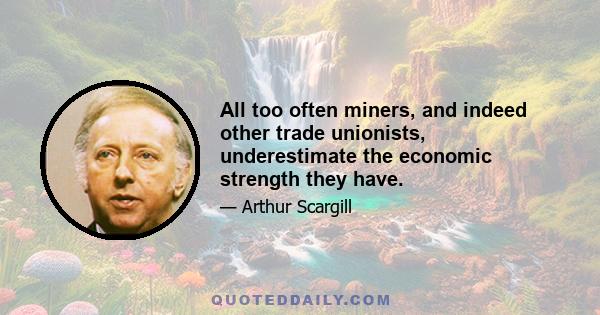 All too often miners, and indeed other trade unionists, underestimate the economic strength they have.