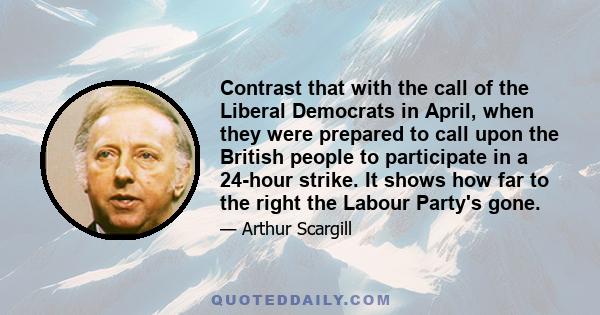 Contrast that with the call of the Liberal Democrats in April, when they were prepared to call upon the British people to participate in a 24-hour strike. It shows how far to the right the Labour Party's gone.