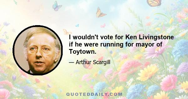 I wouldn't vote for Ken Livingstone if he were running for mayor of Toytown.