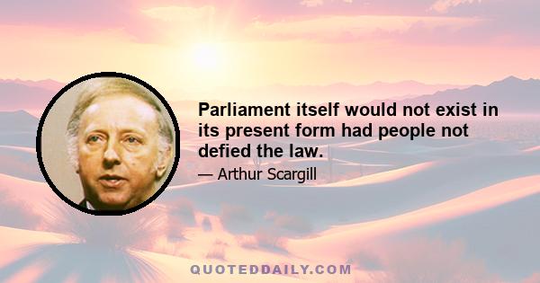 Parliament itself would not exist in its present form had people not defied the law.