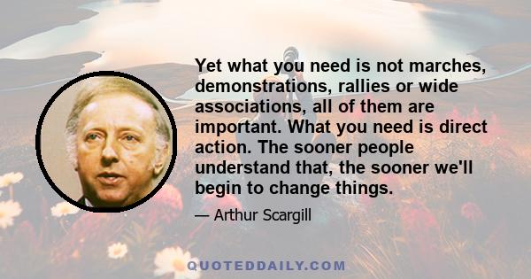 Yet what you need is not marches, demonstrations, rallies or wide associations, all of them are important. What you need is direct action. The sooner people understand that, the sooner we'll begin to change things.