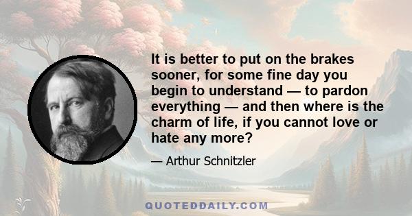 It is better to put on the brakes sooner, for some fine day you begin to understand — to pardon everything — and then where is the charm of life, if you cannot love or hate any more?