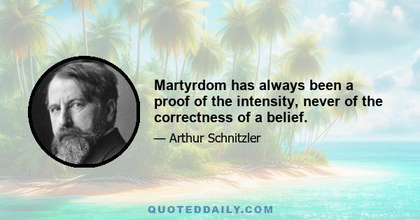 Martyrdom has always been a proof of the intensity, never of the correctness of a belief.