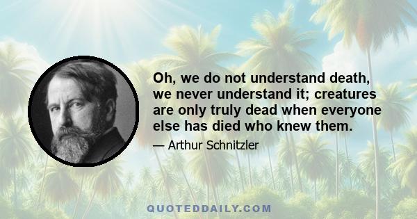 Oh, we do not understand death, we never understand it; creatures are only truly dead when everyone else has died who knew them.