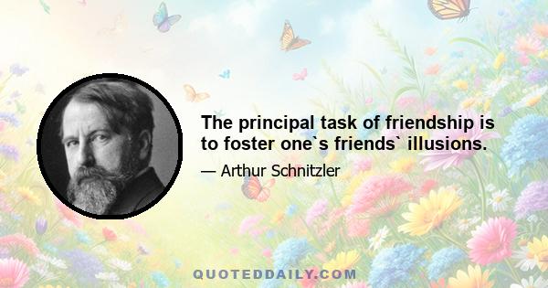 The principal task of friendship is to foster one`s friends` illusions.