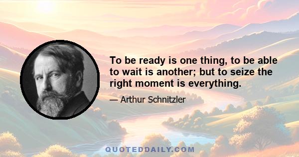 To be ready is one thing, to be able to wait is another; but to seize the right moment is everything.