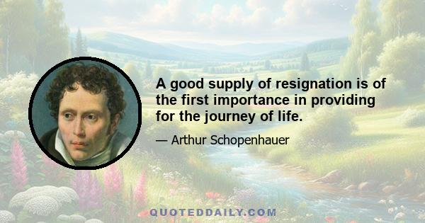 A good supply of resignation is of the first importance in providing for the journey of life.