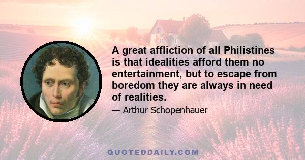 A great affliction of all Philistines is that idealities afford them no entertainment, but to escape from boredom they are always in need of realities.