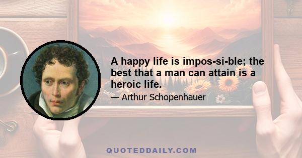 A happy life is impos­si­ble; the best that a man can attain is a heroic life.