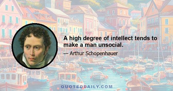 A high degree of intellect tends to make a man unsocial.