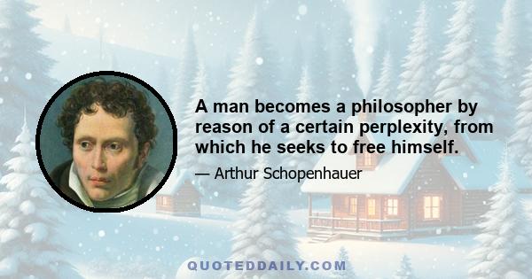 A man becomes a philosopher by reason of a certain perplexity, from which he seeks to free himself.