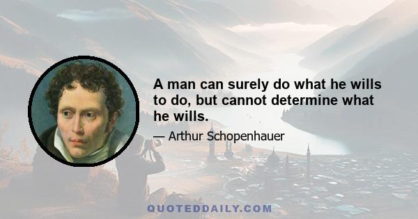 A man can surely do what he wills to do, but cannot determine what he wills.