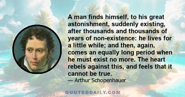 A man finds himself, to his great astonishment, suddenly existing, after thousands and thousands of years of non-existence: he lives for a little while; and then, again, comes an equally long period when he must exist