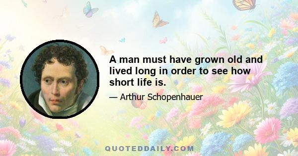 A man must have grown old and lived long in order to see how short life is.