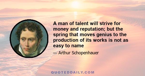 A man of talent will strive for money and reputation; but the spring that moves genius to the production of its works is not as easy to name