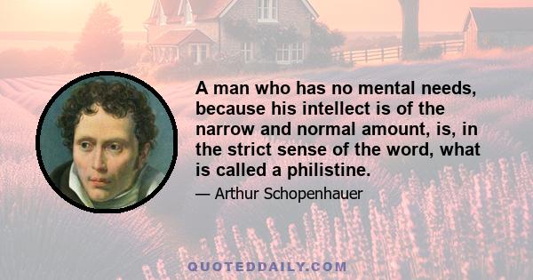 A man who has no mental needs, because his intellect is of the narrow and normal amount, is, in the strict sense of the word, what is called a philistine.