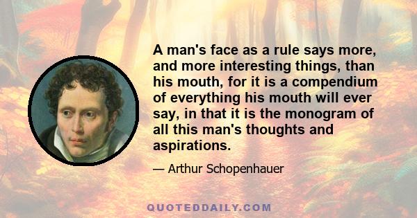 A man's face as a rule says more, and more interesting things, than his mouth, for it is a compendium of everything his mouth will ever say, in that it is the monogram of all this man's thoughts and aspirations.