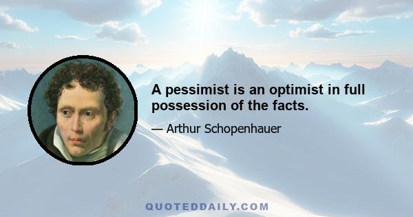 A pessimist is an optimist in full possession of the facts.