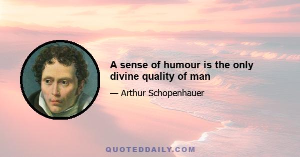 A sense of humour is the only divine quality of man