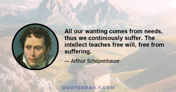 All our wanting comes from needs, thus we continiously suffer. The intellect teaches free will, free from suffering.