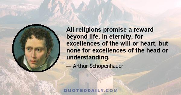 All religions promise a reward beyond life, in eternity, for excellences of the will or heart, but none for excellences of the head or understanding.