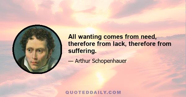 All wanting comes from need, therefore from lack, therefore from suffering.