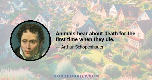 Animals hear about death for the first time when they die.