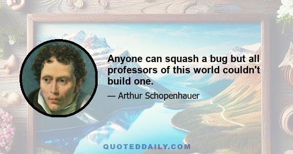 Anyone can squash a bug but all professors of this world couldn't build one.