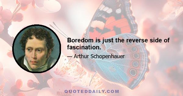 Boredom is just the reverse side of fascination.