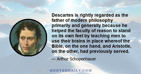 Descartes is rightly regarded as the father of modern philosophy primarily and generally because he helped the faculty of reason to stand on its own feet by teaching men to use their brains in place whereof the Bible,